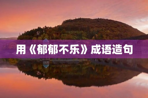 用《郁郁不乐》成语造句 用《郁郁不乐》成语造句