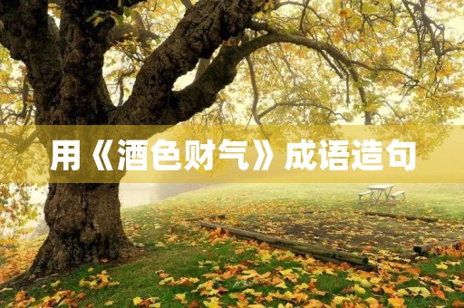 用《酒色财气》成语造句