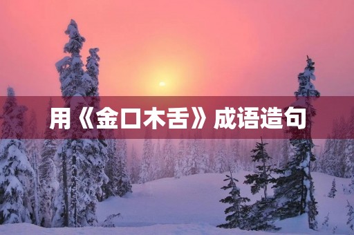 用《金口木舌》成语造句 用《金口木舌》成语造句