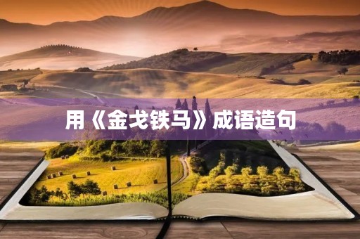 用《金戈铁马》成语造句 用《金戈铁马》成语造句