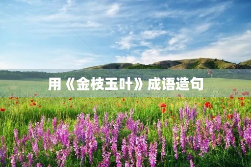 用《金枝玉叶》成语造句