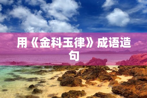 用《金科玉律》成语造句 用《金科玉律》成语造句