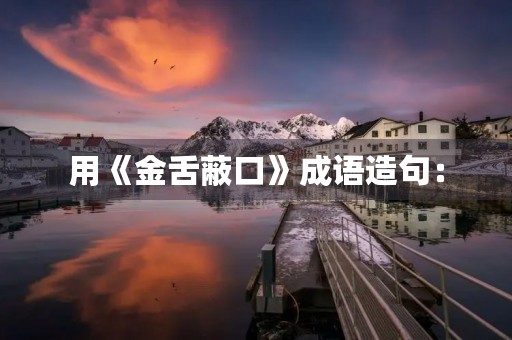 用《金舌蔽口》成语造句: 用《金舌蔽口》成语造句:
