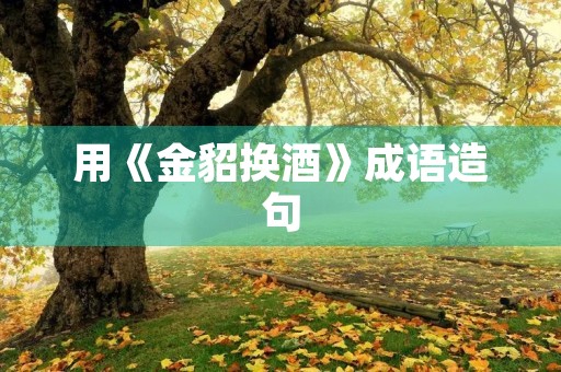 用《金貂换酒》成语造句 用《金貂换酒》成语造句