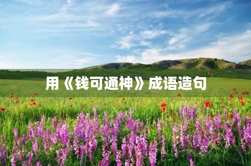用《钱可通神》成语造句 用《钱可通神》成语造句