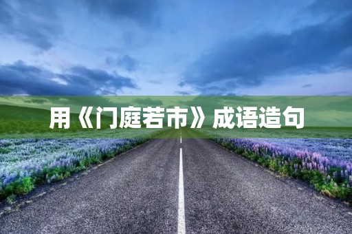 用《门庭若市》成语造句 用《门庭若市》成语造句