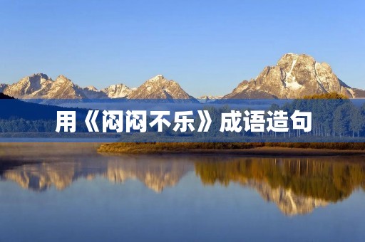 用《闷闷不乐》成语造句 用《闷闷不乐》成语造句