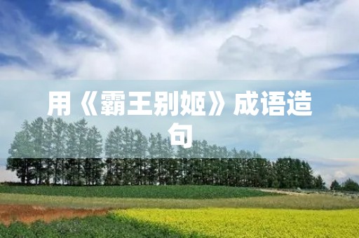用《霸王别姬》成语造句 用《霸王别姬》成语造句