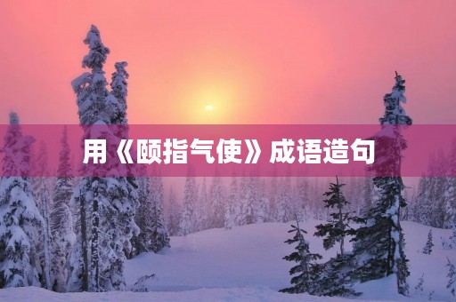 用《颐指气使》成语造句 用《颐指气使》成语造句