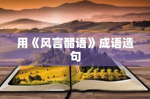 用《风言醋语》成语造句 用《风言醋语》成语造句