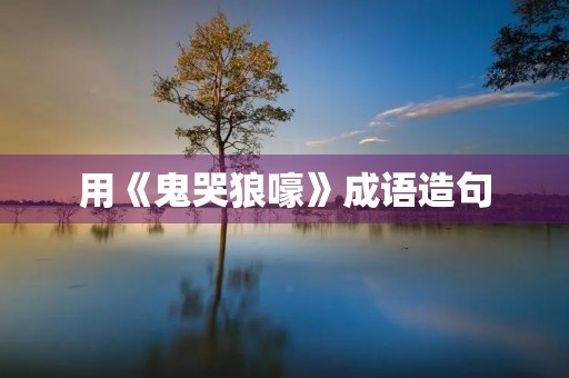 用《鬼哭狼嚎》成语造句