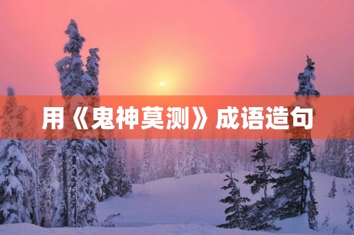 用《鬼神莫测》成语造句 用《鬼神莫测》成语造句