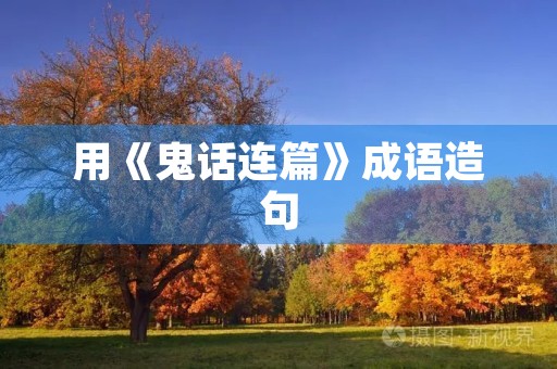 用《鬼话连篇》成语造句 用《鬼话连篇》成语造句