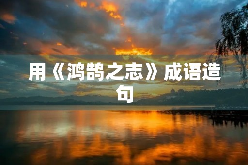 用《鸿鹄之志》成语造句 用《鸿鹄之志》成语造句
