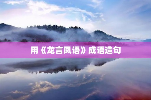 用《龙言凤语》成语造句 用《龙言凤语》成语造句