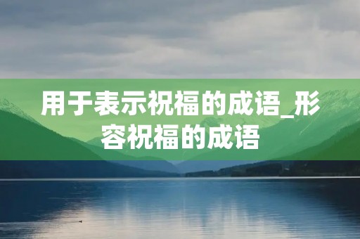 用于表示祝福的成语_形容祝福的成语