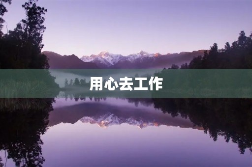 用心去工作,收获满满的人生 用心去工作,收获满满的人生
