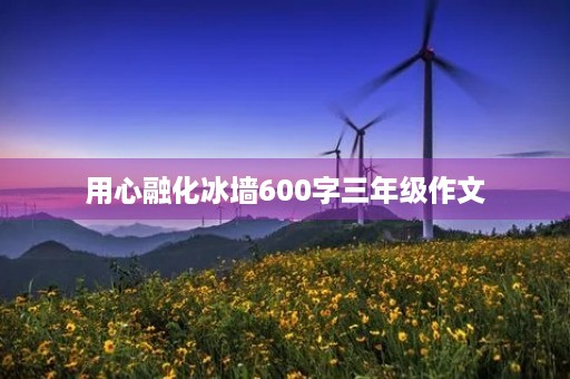 用心融化冰墙600字三年级作文 用心融化冰墙600字三年级作文