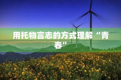 用托物言志的方式理解“青春” 用托物言志的方式理解“青春”