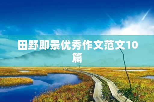 田野即景优秀作文范文10篇 田野即景优秀作文范文10篇