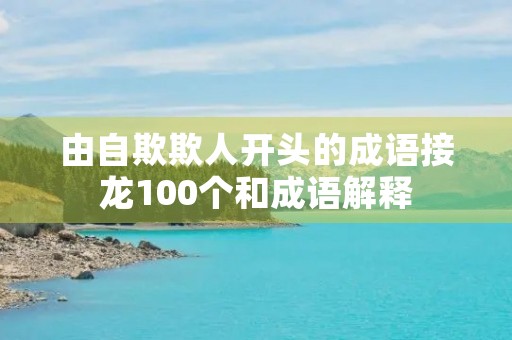 由自欺欺人开头的成语接龙100个和成语解释 由自欺欺人开头的成语接龙100个和成语解释