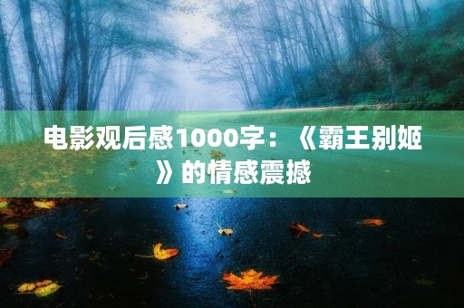 电影观后感1000字:《霸王别姬》的情感震撼 电影观后感1000字:《霸王别姬》的情感震撼