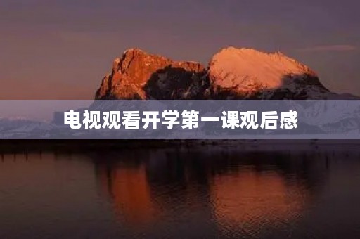 电视观看开学第一课观后感 电视观看开学第一课观后感