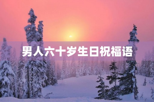 男人六十岁生日祝福语(男性60大寿高情商祝福语)