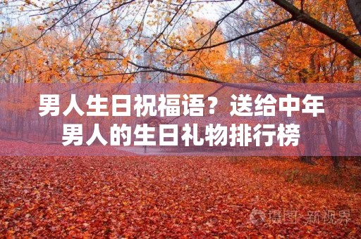 男人生日祝福语?送给中年男人的生日礼物排行榜