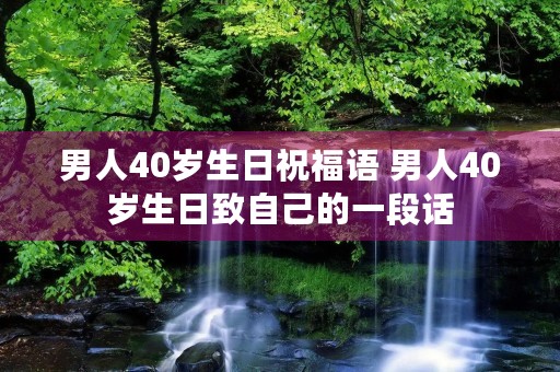 男人40岁生日祝福语 男人40岁生日致自己的一段话