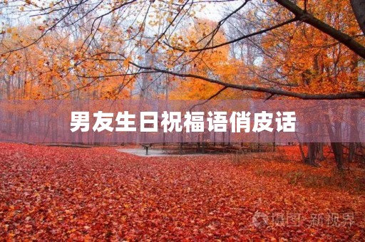 男友生日祝福语俏皮话(最能暖到男人心的生日祝福)