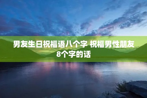 男友生日祝福语八个字 祝福男性朋友8个字的话