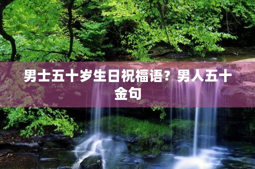 男士五十岁生日祝福语?男人五十金句