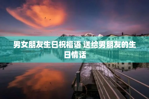 男女朋友生日祝福语 送给男朋友的生日情话