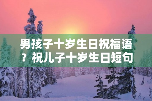 男孩子十岁生日祝福语？祝儿子十岁生日短句霸气
