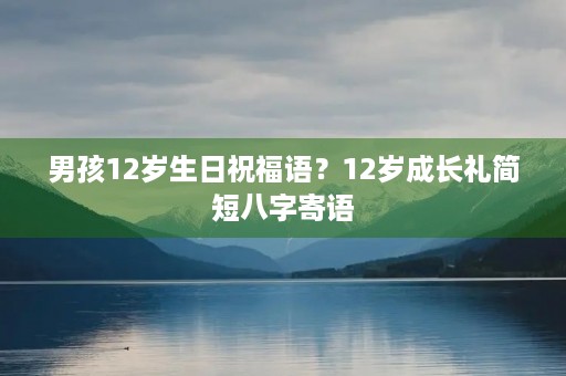 男孩12岁生日祝福语？12岁成长礼简短八字寄语