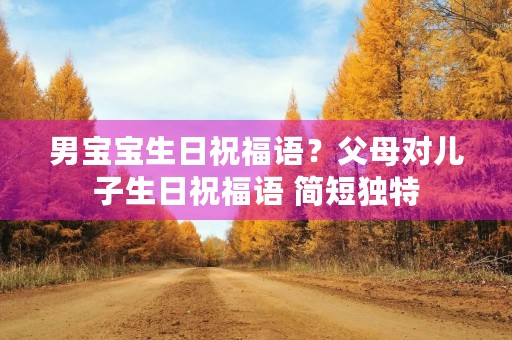 男宝宝生日祝福语?父母对儿子生日祝福语 简短独特 男宝宝生日祝福语?父母对儿子生日祝福语 简短独特