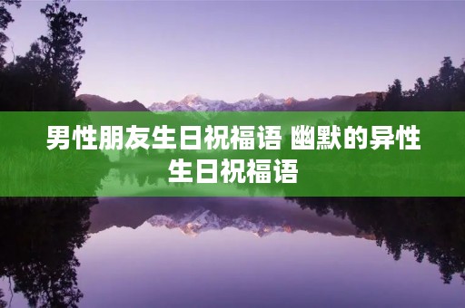 男性朋友生日祝福语 幽默的异性生日祝福语 男性朋友生日祝福语 幽默的异性生日祝福语