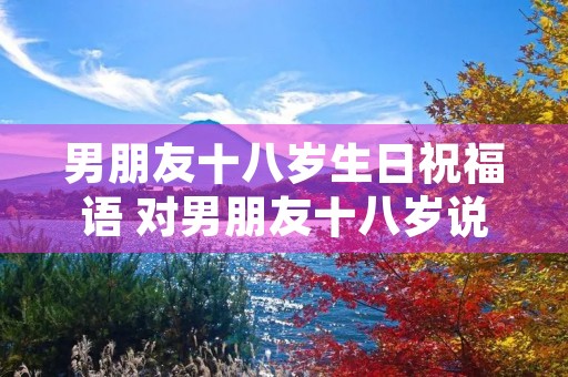 男朋友十八岁生日祝福语 对男朋友十八岁说的话