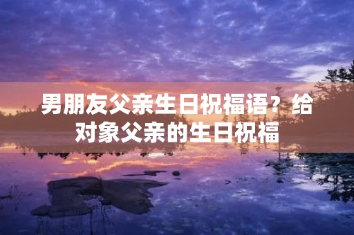 男朋友父亲生日祝福语?给对象父亲的生日祝福