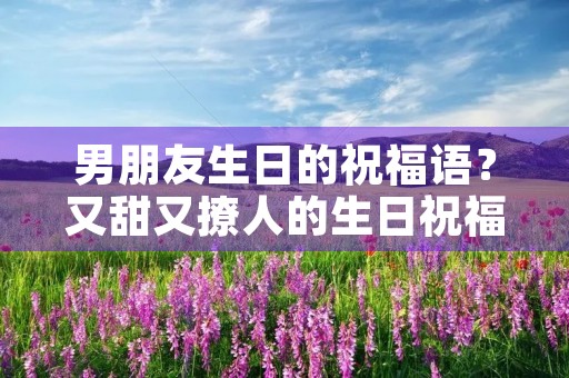 男朋友生日的祝福语?又甜又撩人的生日祝福语