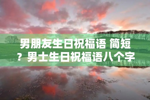 男朋友生日祝福语 简短？男士生日祝福语八个字霸气
