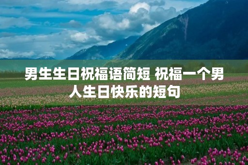 男生生日祝福语简短 祝福一个男人生日快乐的短句