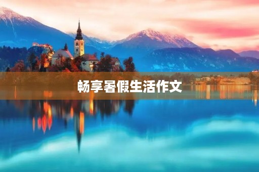 畅享暑假生活作文 畅享暑假生活作文
