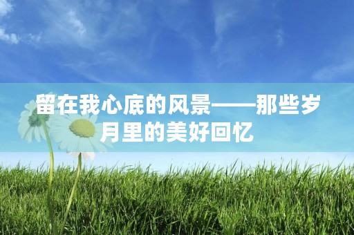 留在我心底的风景——那些岁月里的美好回忆