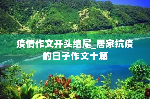 疫情作文开头结尾_居家抗疫的日子作文十篇