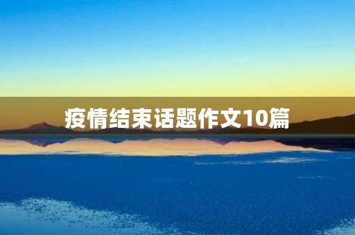 疫情结束话题作文10篇 疫情结束话题作文10篇