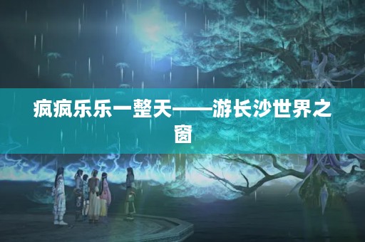 疯疯乐乐一整天——游长沙世界之窗
