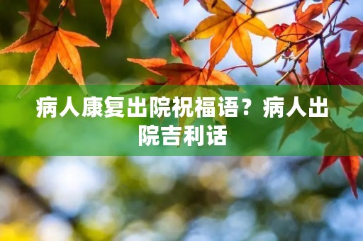病人康复出院祝福语？病人出院吉利话