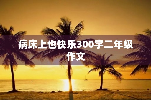 病床上也快乐300字二年级作文